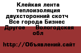 Клейкая лента, теплоизоляция, двухсторонний скотч - Все города Бизнес » Другое   . Вологодская обл.